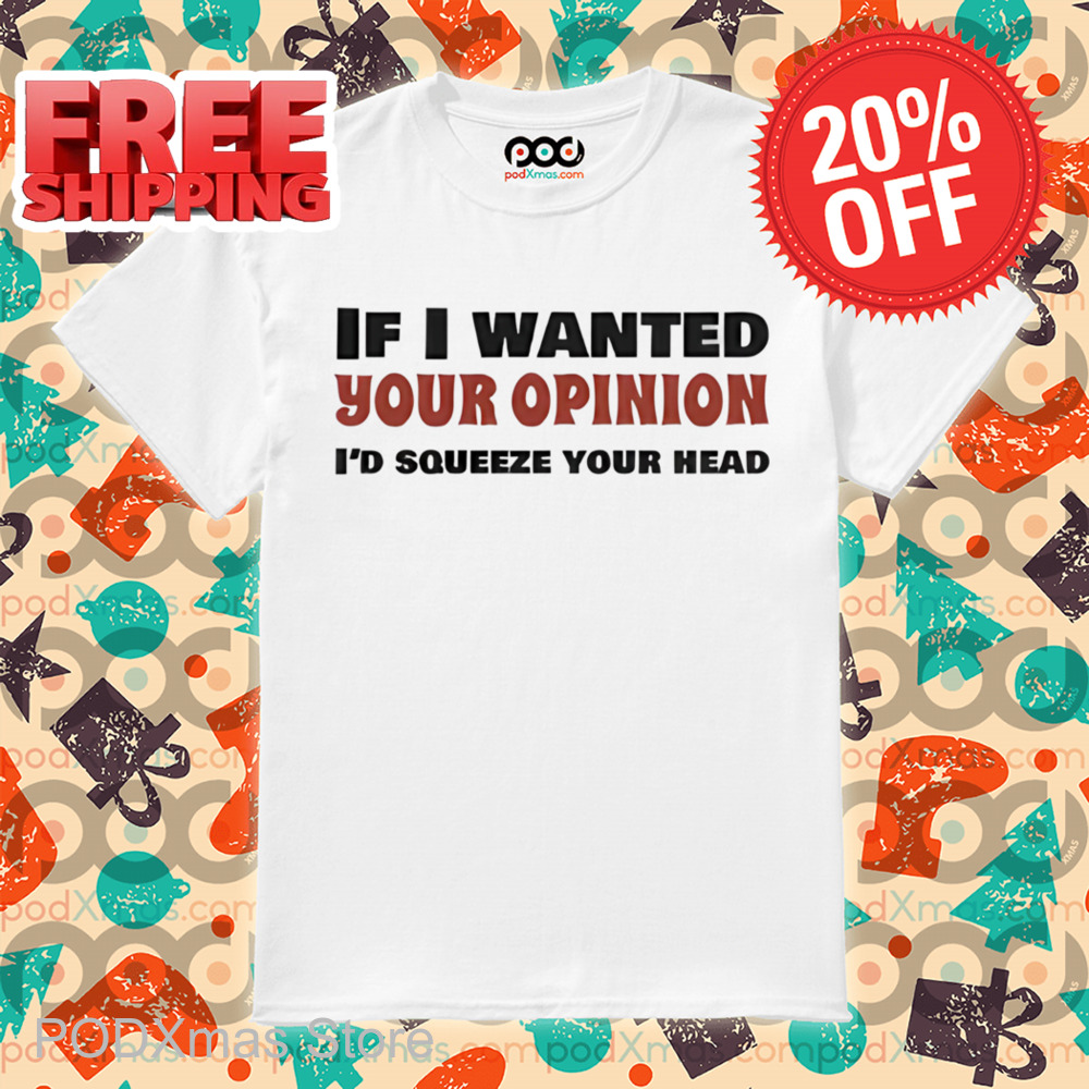 If I Wanted Your Opinion I'd Squeeze Your Head Shirt