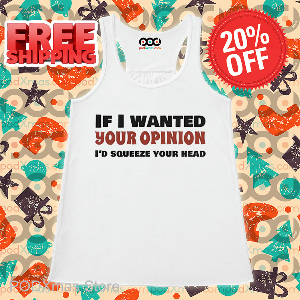 If I Wanted Your Opinion I'd Squeeze Your Head Shirt