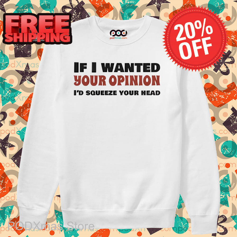 If I Wanted Your Opinion I'd Squeeze Your Head Shirt