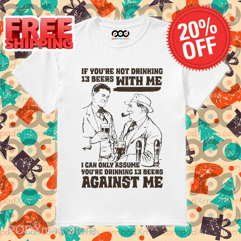 If You're Not Drinking 13 Beers With Me I Can Only Assume You're Drinking 13 Beers Against Me Shirt