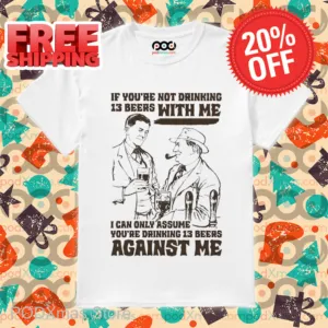 If You're Not Drinking 13 Beers With Me I Can Only Assume You're Drinking 13 Beers Against Me Shirt