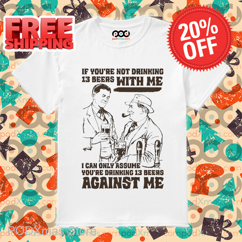 If You're Not Drinking 13 Beers With Me I Can Only Assume You're Drinking 13 Beers Against Me Shirt