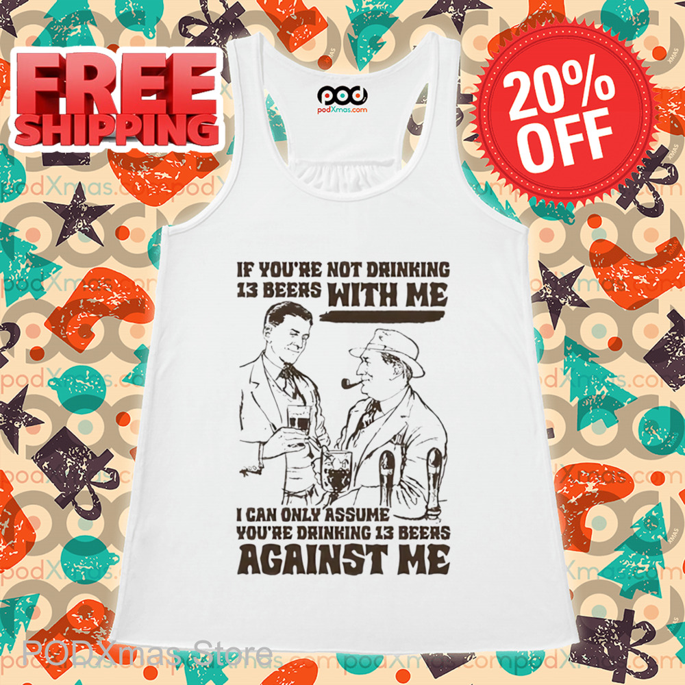 If You're Not Drinking 13 Beers With Me I Can Only Assume You're Drinking 13 Beers Against Me Shirt