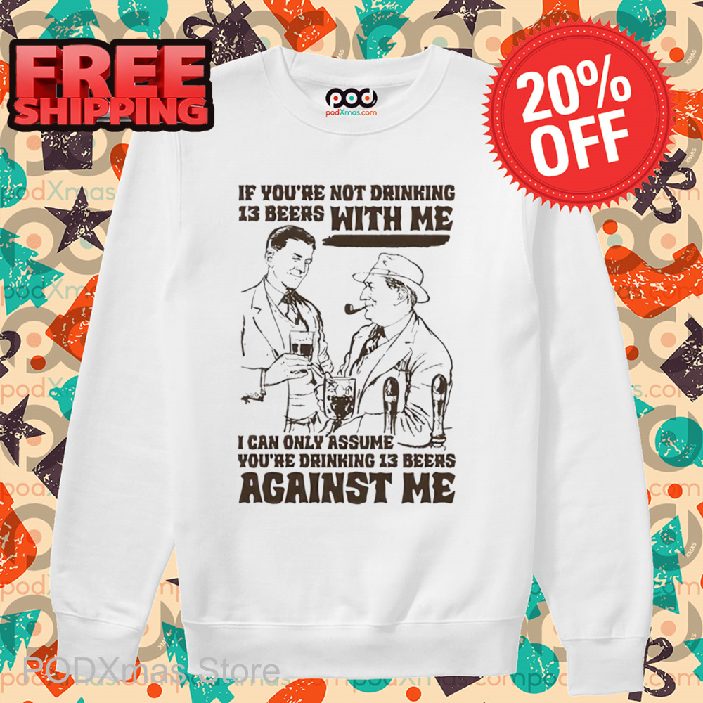 If You're Not Drinking 13 Beers With Me I Can Only Assume You're Drinking 13 Beers Against Me Shirt