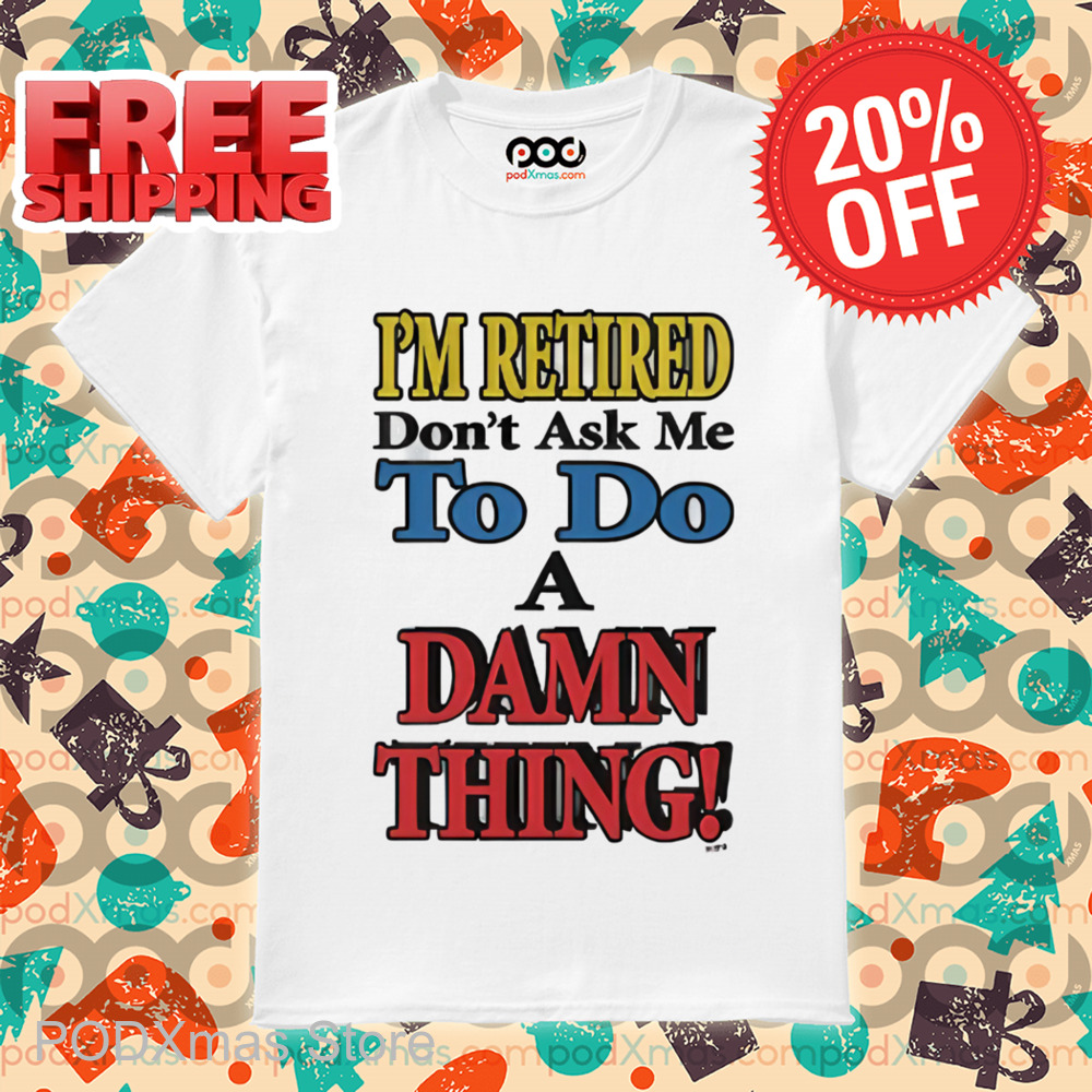 I'm Retired Don't Ask Me To Do A Damn Thing Shirt