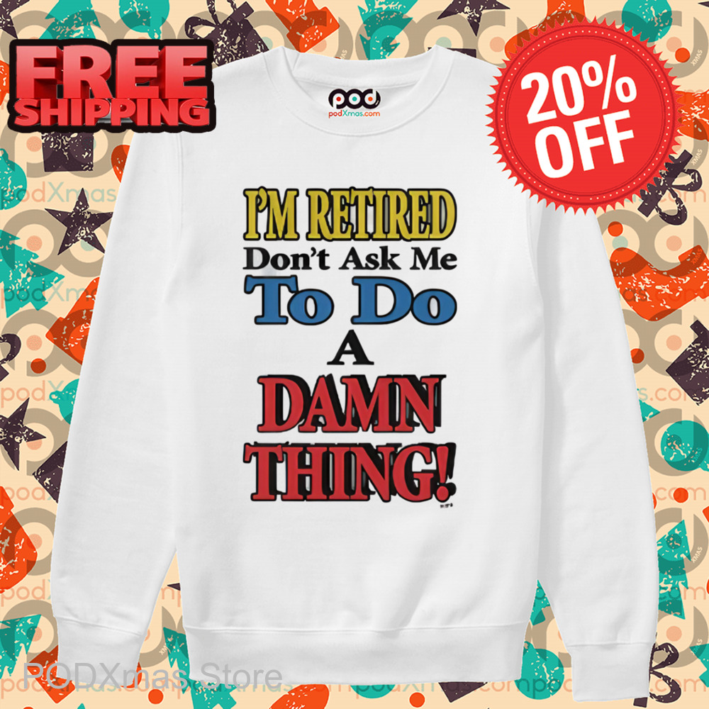 I'm Retired Don't Ask Me To Do A Damn Thing Shirt