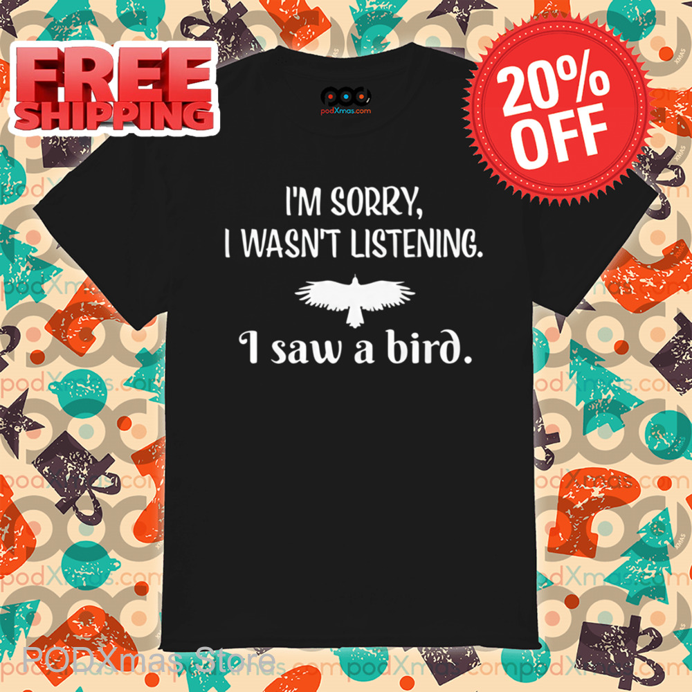 I'm Sorry I Wasn't Listening I Saw A Bird Shirt