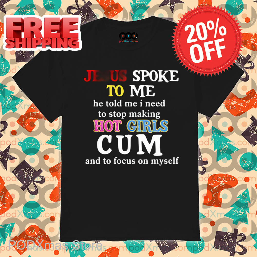 Jesus Spoke Το Μe He Told Me I Need To Stop Making Hot Girls Cum Shirt