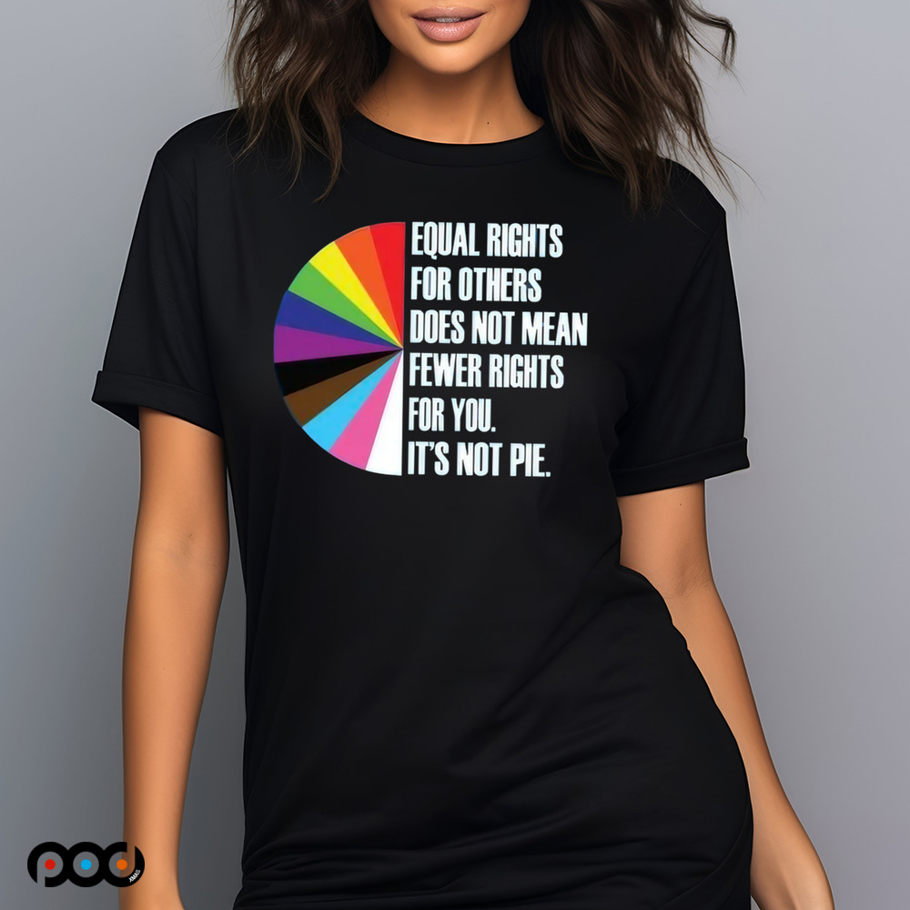Equal Rights For Others Does Not Mean Fewer Rights For You It's Not Pie Shirt