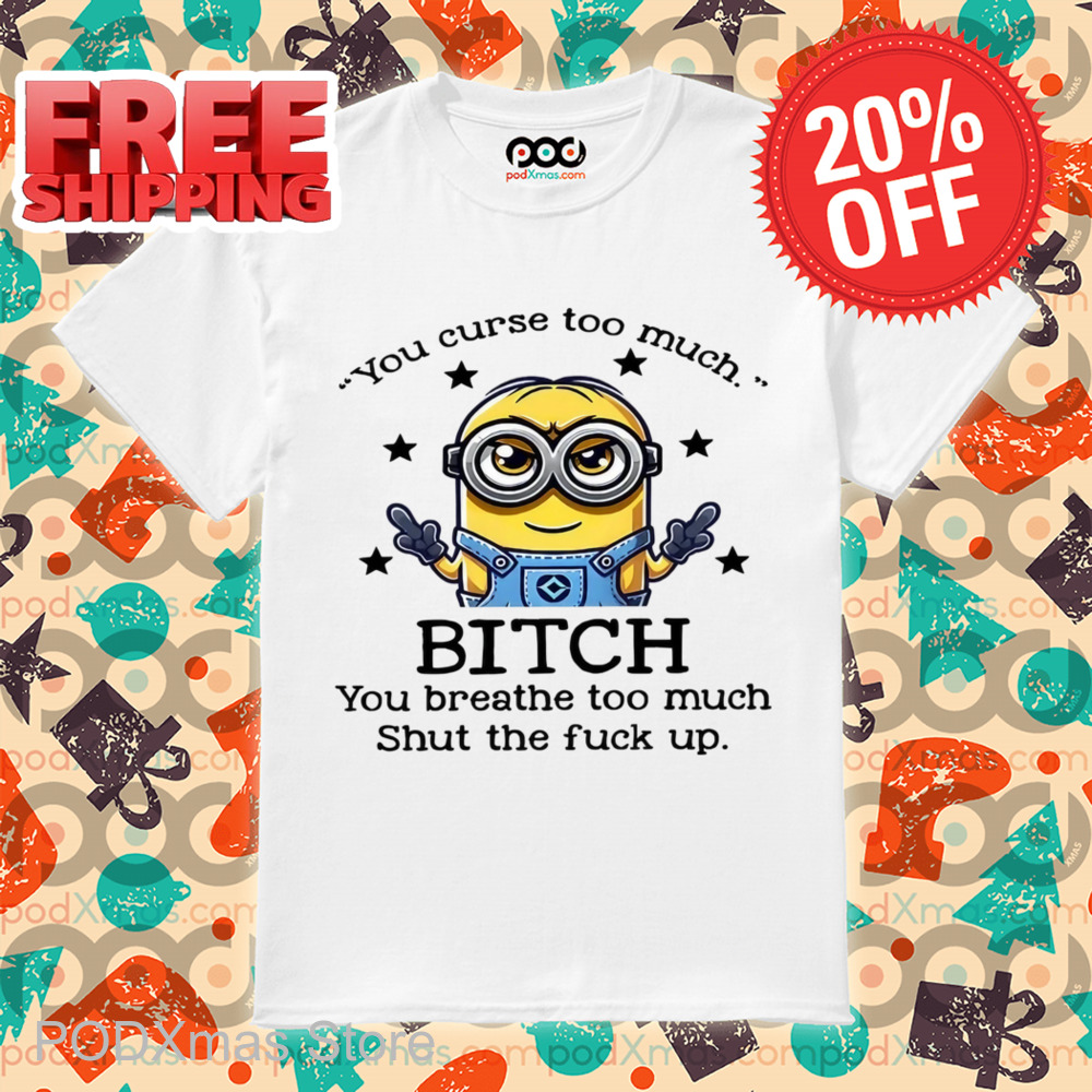 Minions You Curse Too Much Bitch You Breathe To Much Shirt