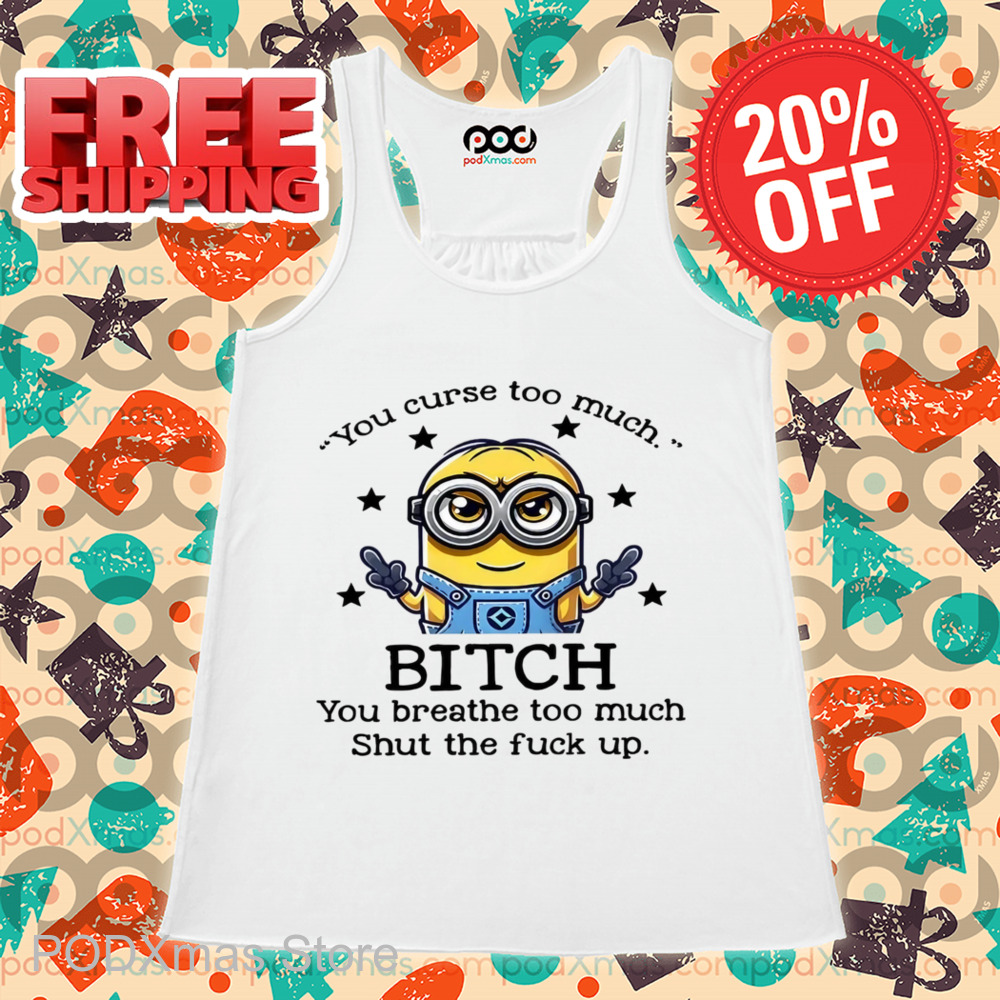 Minions You Curse Too Much Bitch You Breathe To Much Shirt