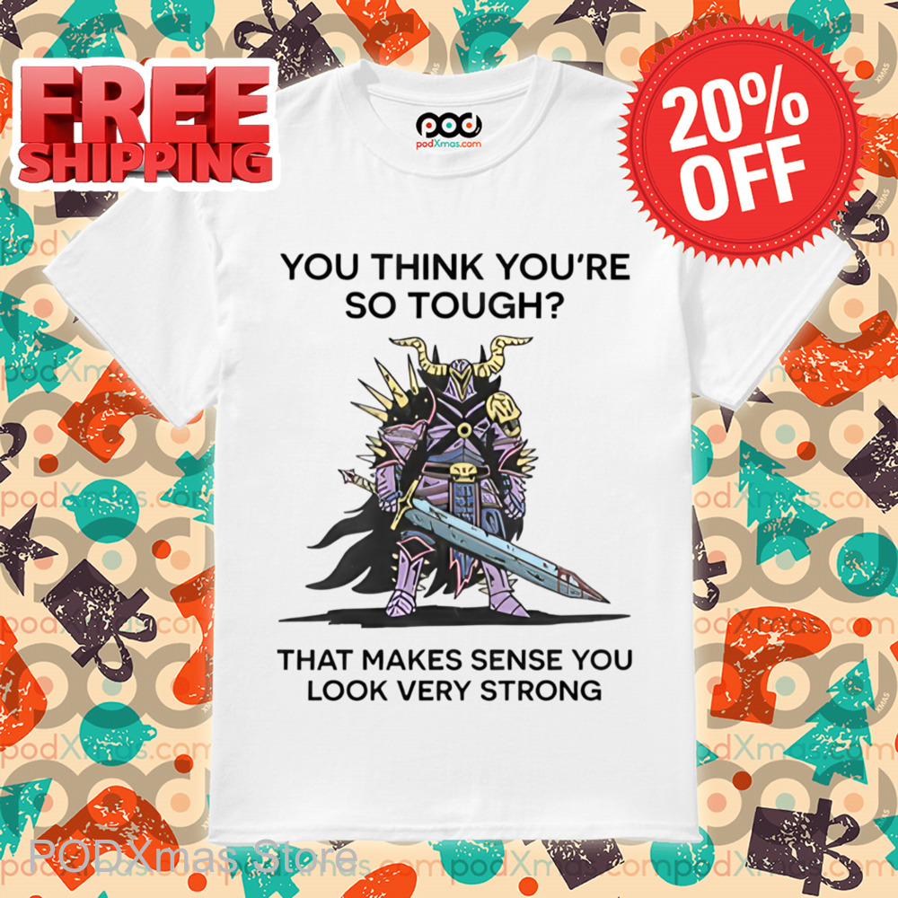 Monster Warrior You Think You're So Tough That Makes Sense You Look Very Strong Shirt