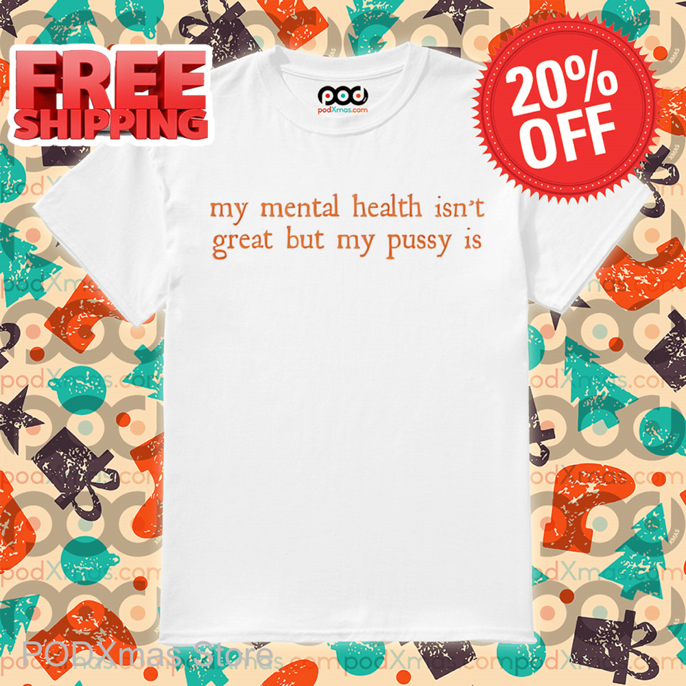 My Mental Health Isn't Great But My Pussy Is Shirt