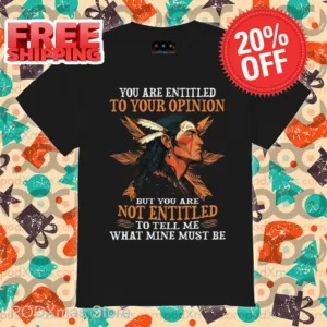 Native You Are Entitled To Your Opinion But You Are Not Entitled To Tell Me What Mine Must Be Shirt