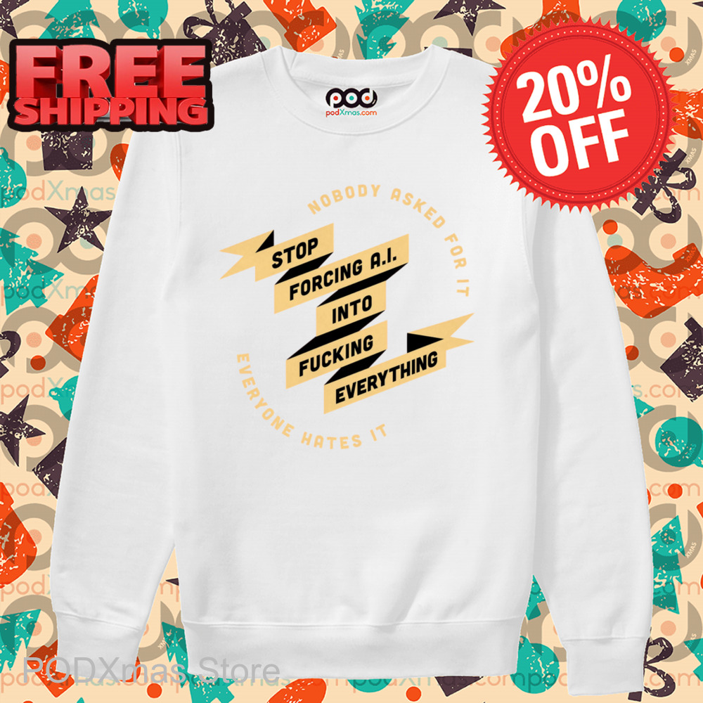Nobody Asked For It Everyone Hates It Stop Forcing AI Into Fucking Everything Shirt