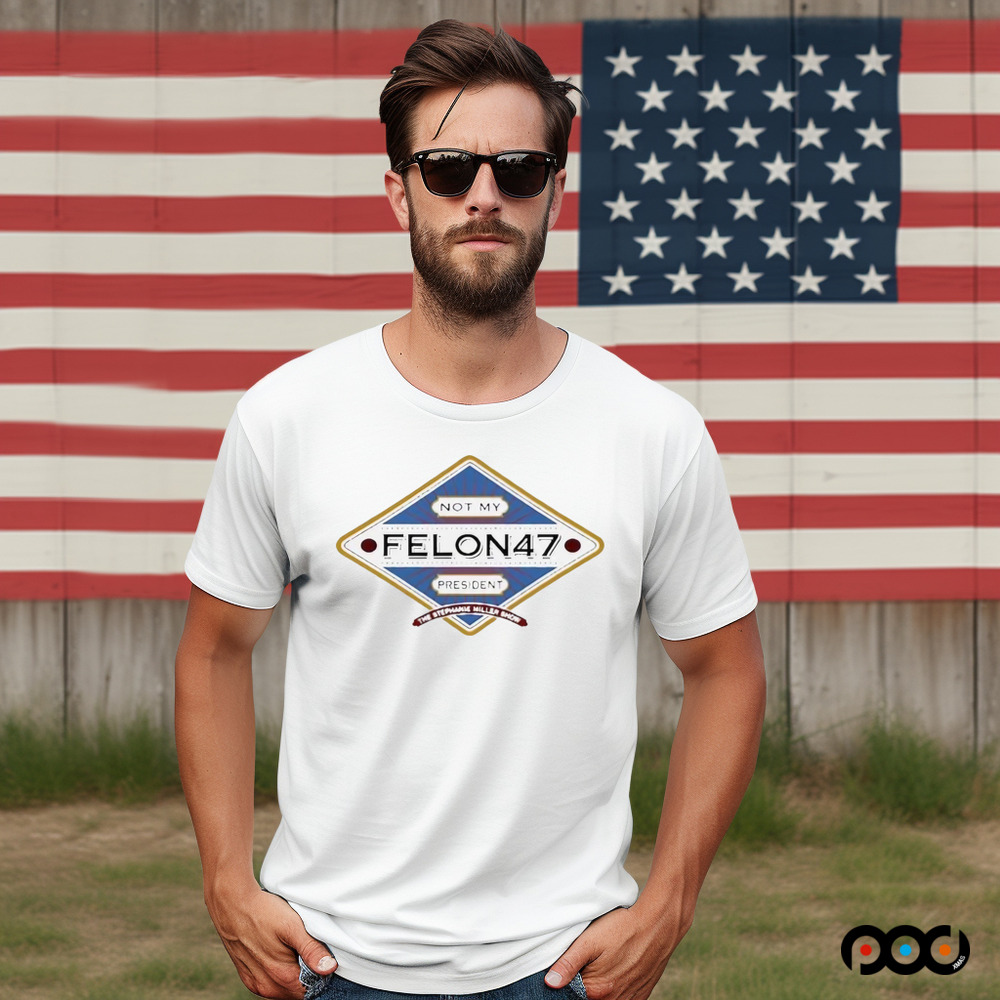 Not My Felon 47 President The Stephanie Miller Shirt