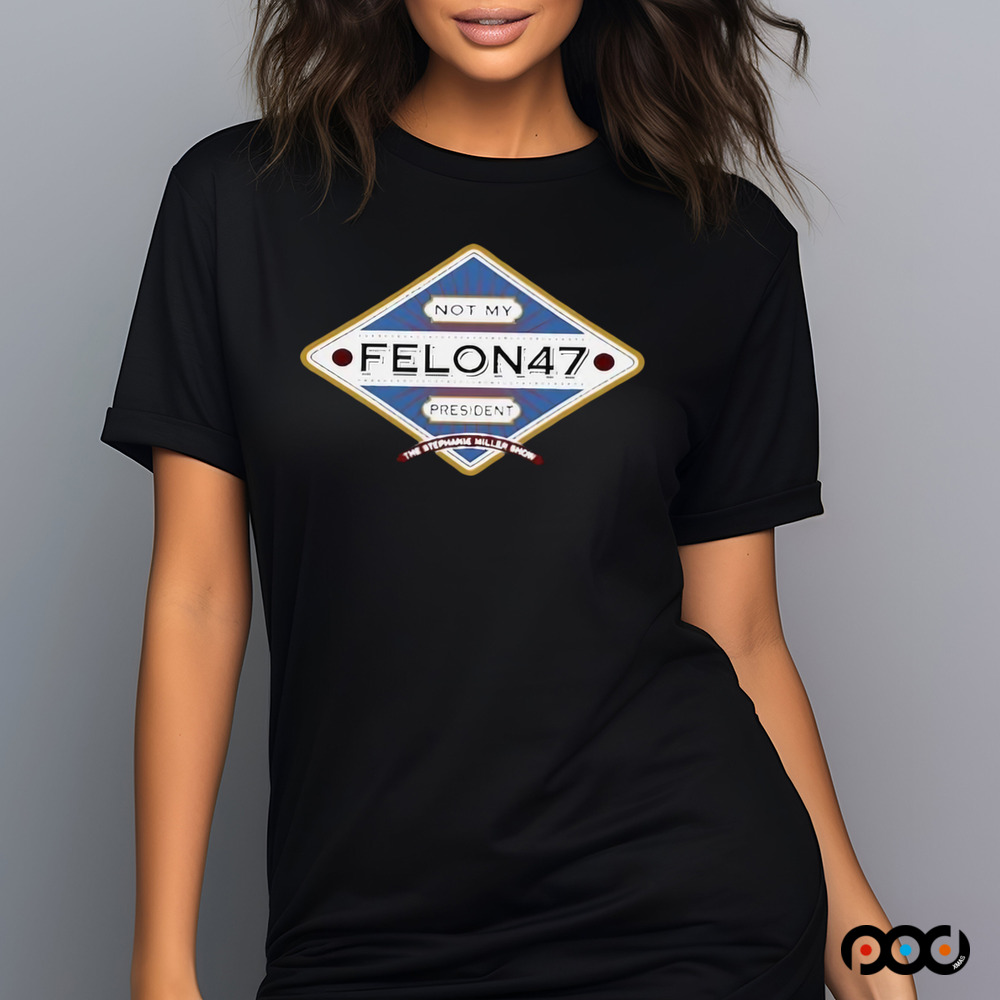 Not My Felon 47 President The Stephanie Miller Shirt