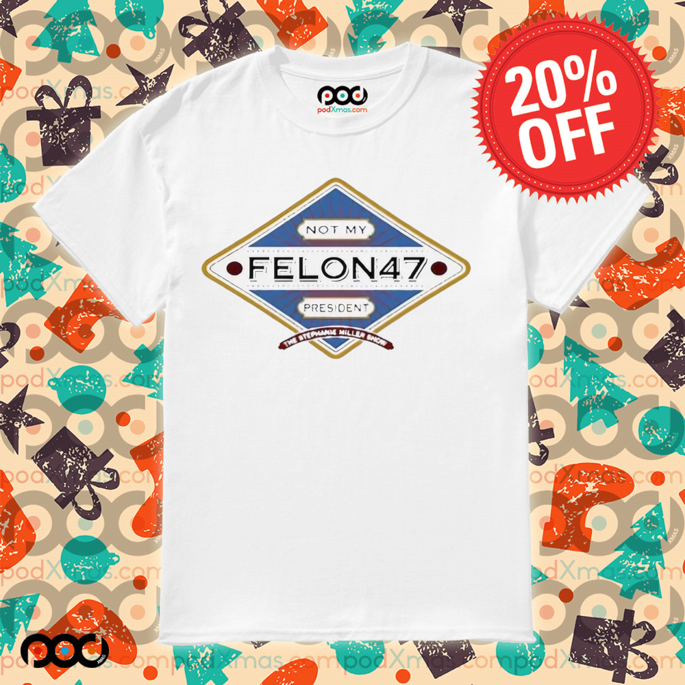 Not My Felon 47 President The Stephanie Miller Shirt