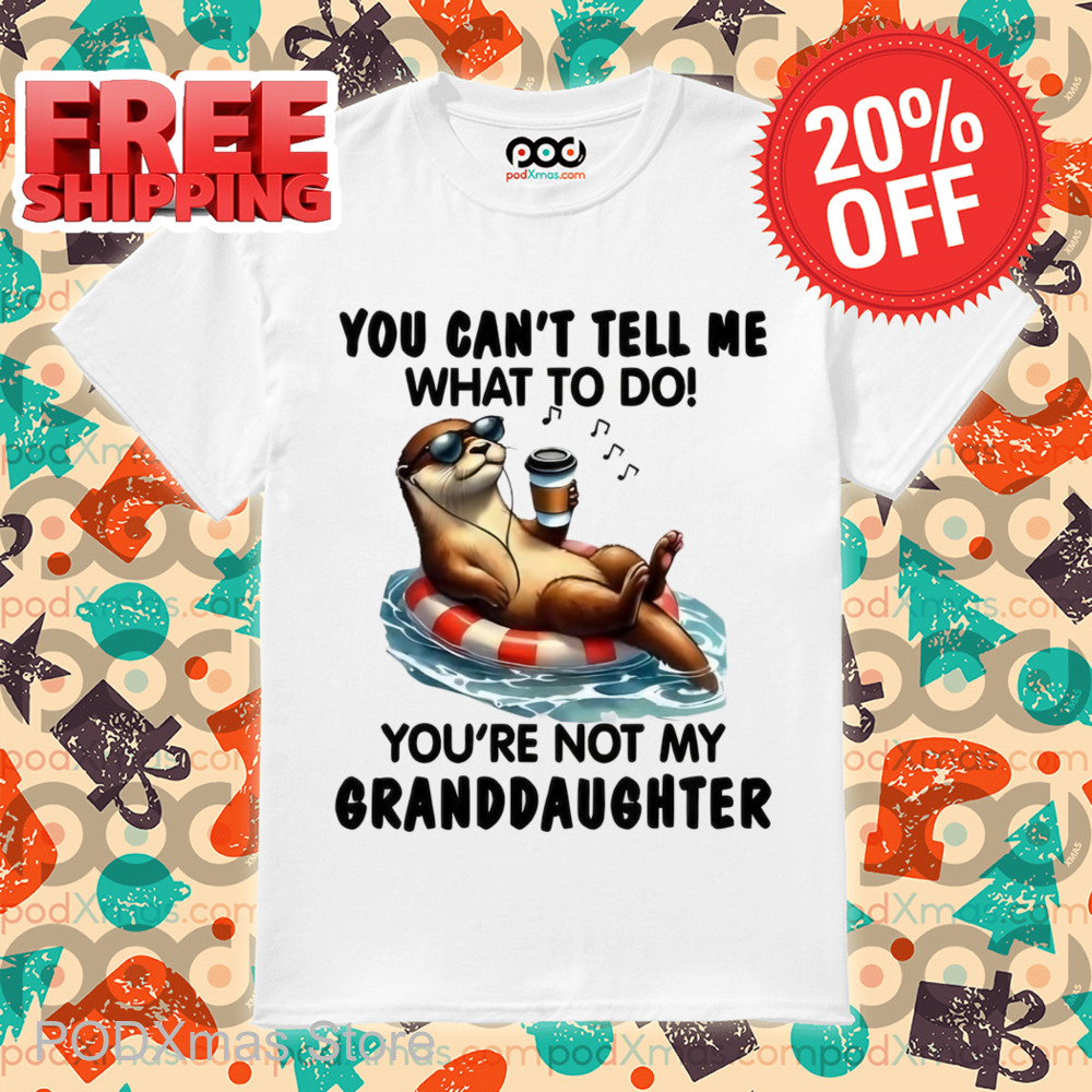 Otter You Can't Tell Me What To Do You're Not My Granddaughter Shirt Otter You Can't Tell Me What To Do You're Not My Granddaughter Shirt
