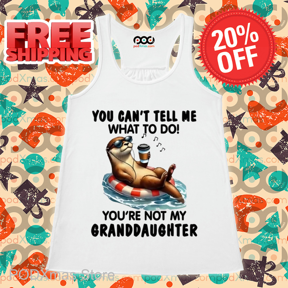 Otter You Can't Tell Me What To Do You're Not My Granddaughter Shirt Otter You Can't Tell Me What To Do You're Not My Granddaughter Shirt