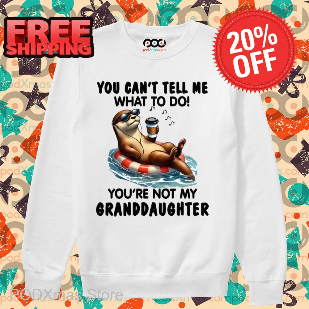 Otter You Can't Tell Me What To Do You're Not My Granddaughter Shirt Otter You Can't Tell Me What To Do You're Not My Granddaughter Shirt