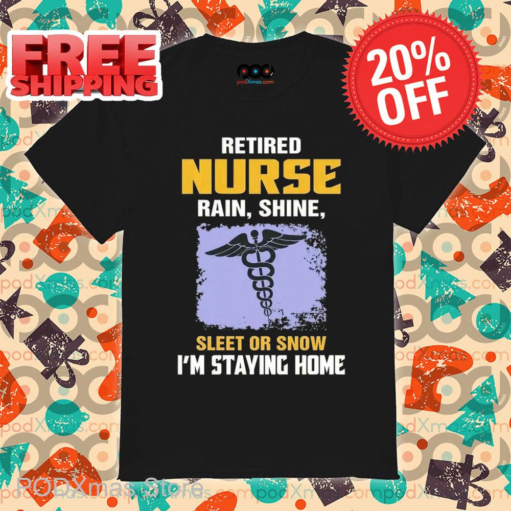 Retired Nurse Rain Shine Sleet Or Snow I'm Staying Home Shirt