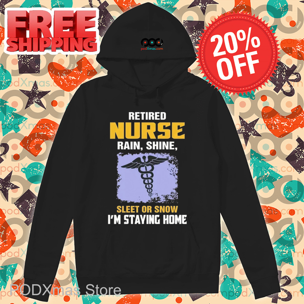 Retired Nurse Rain Shine Sleet Or Snow I'm Staying Home Shirt