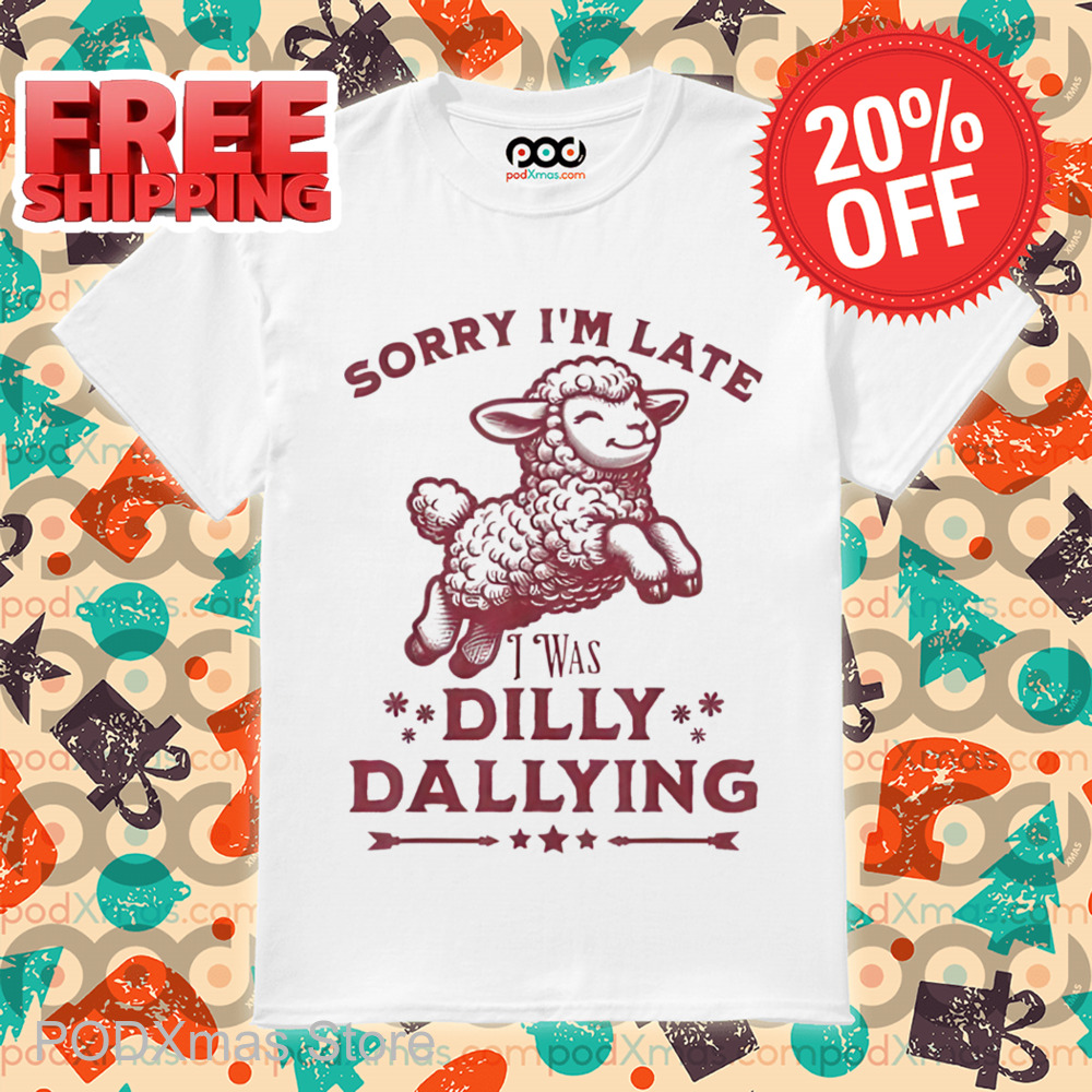 Sheep Sorry I'm Late I Was Dilly Dallying Shirt