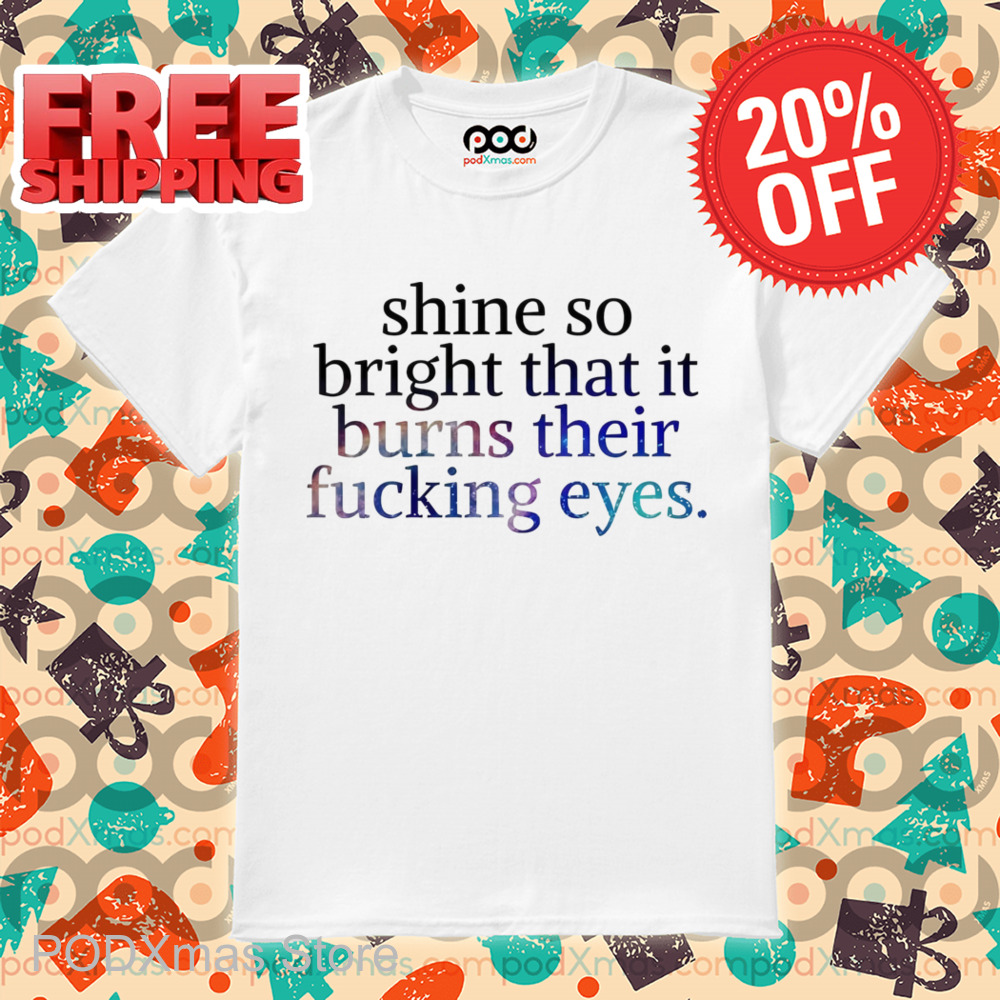 Shine So Bright That It Burns Their Fucking Eyes Shirt Shine So Bright That It Burns Their Fucking Eyes Shirt