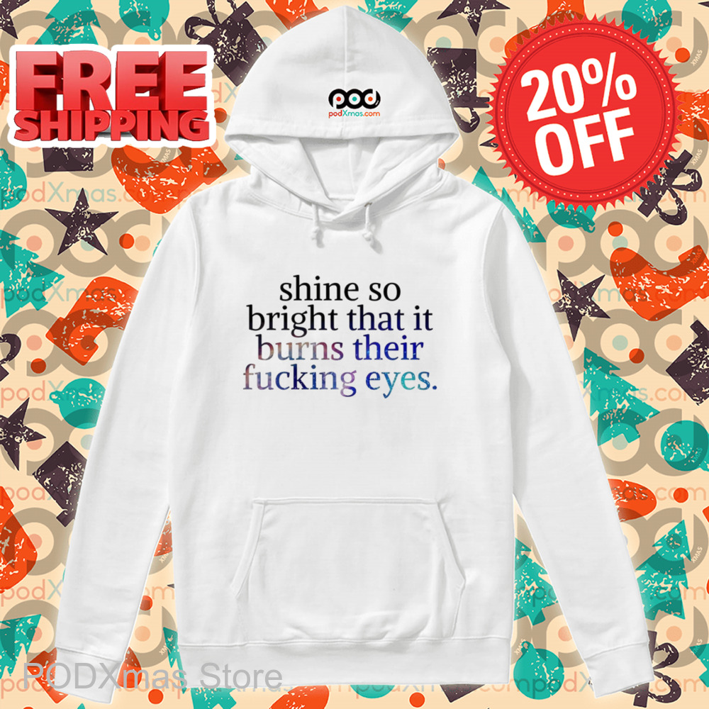Shine So Bright That It Burns Their Fucking Eyes Shirt Shine So Bright That It Burns Their Fucking Eyes Shirt