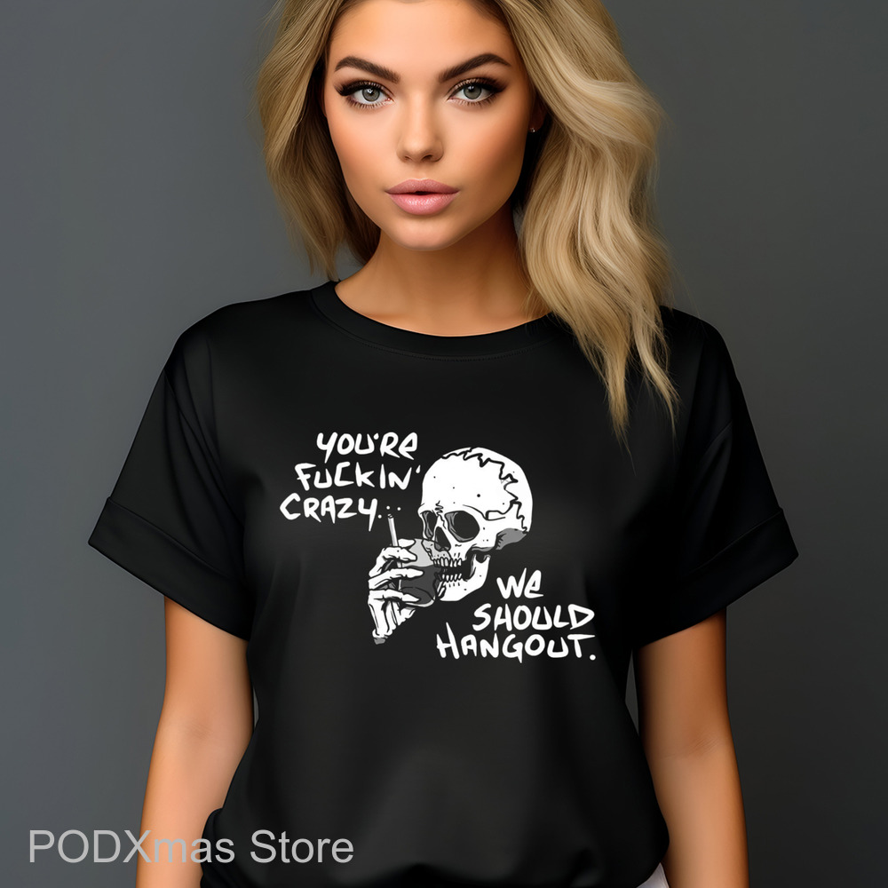 Skull Smoking You're Fuckin' Crazy We Should Hang Out Shirt