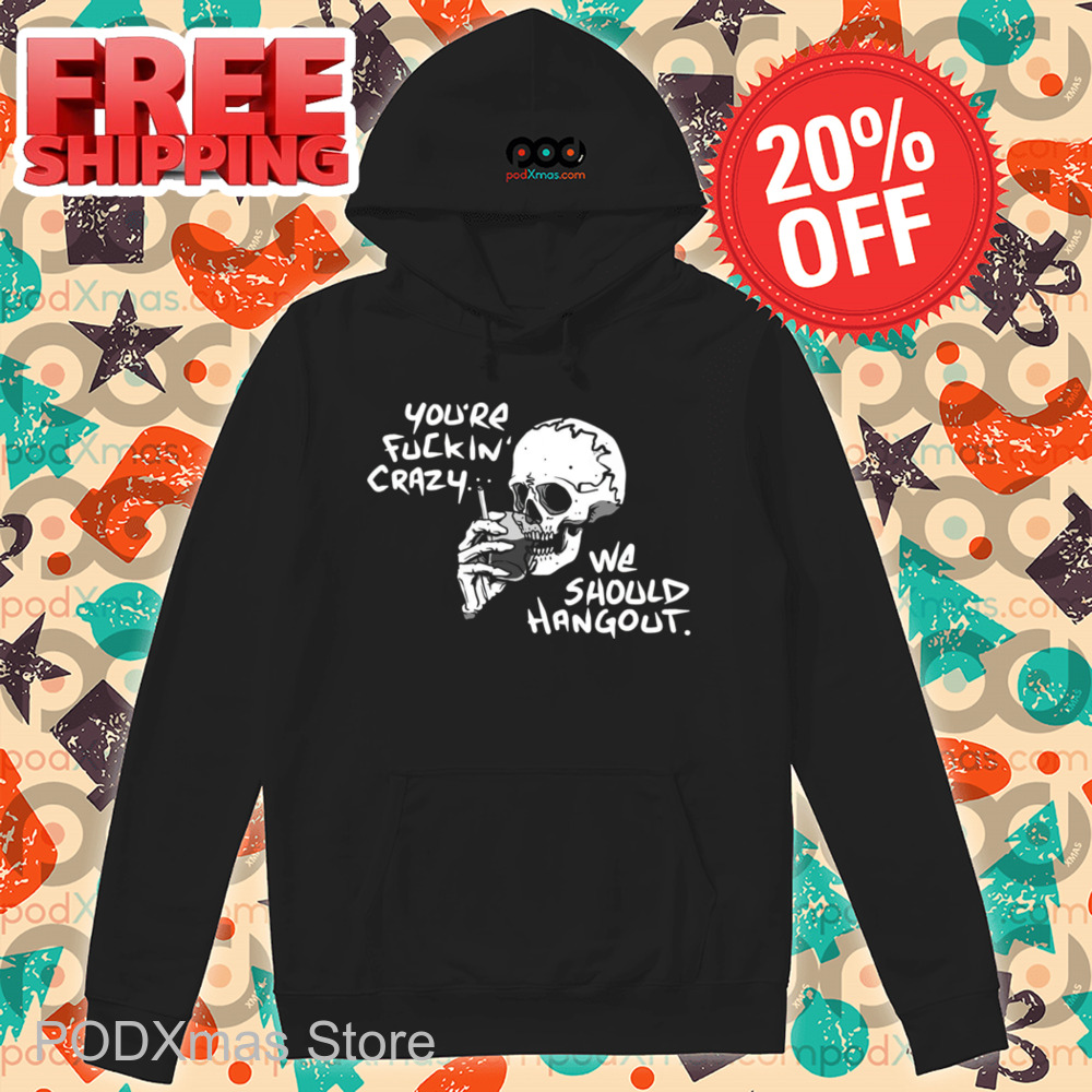 Skull Smoking You're Fuckin' Crazy We Should Hang Out Shirt