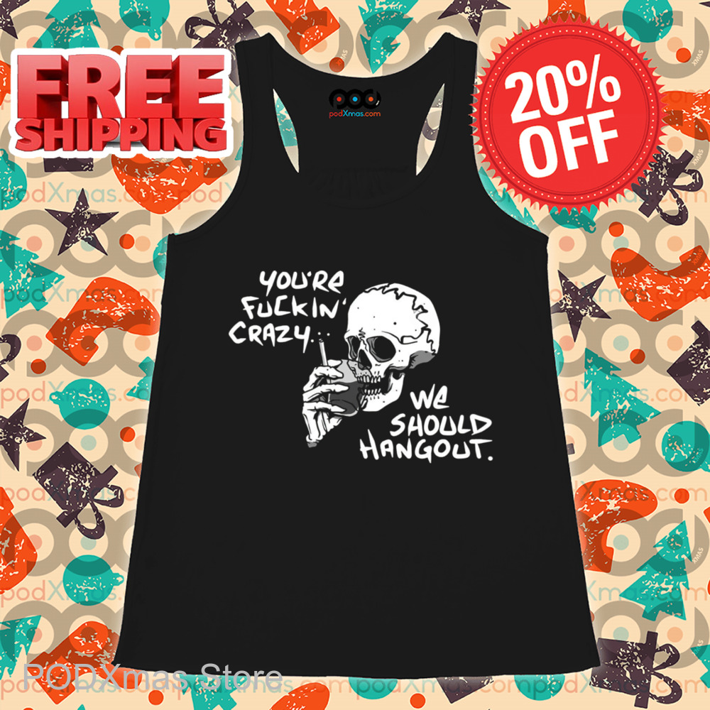 Skull Smoking You're Fuckin' Crazy We Should Hang Out Shirt