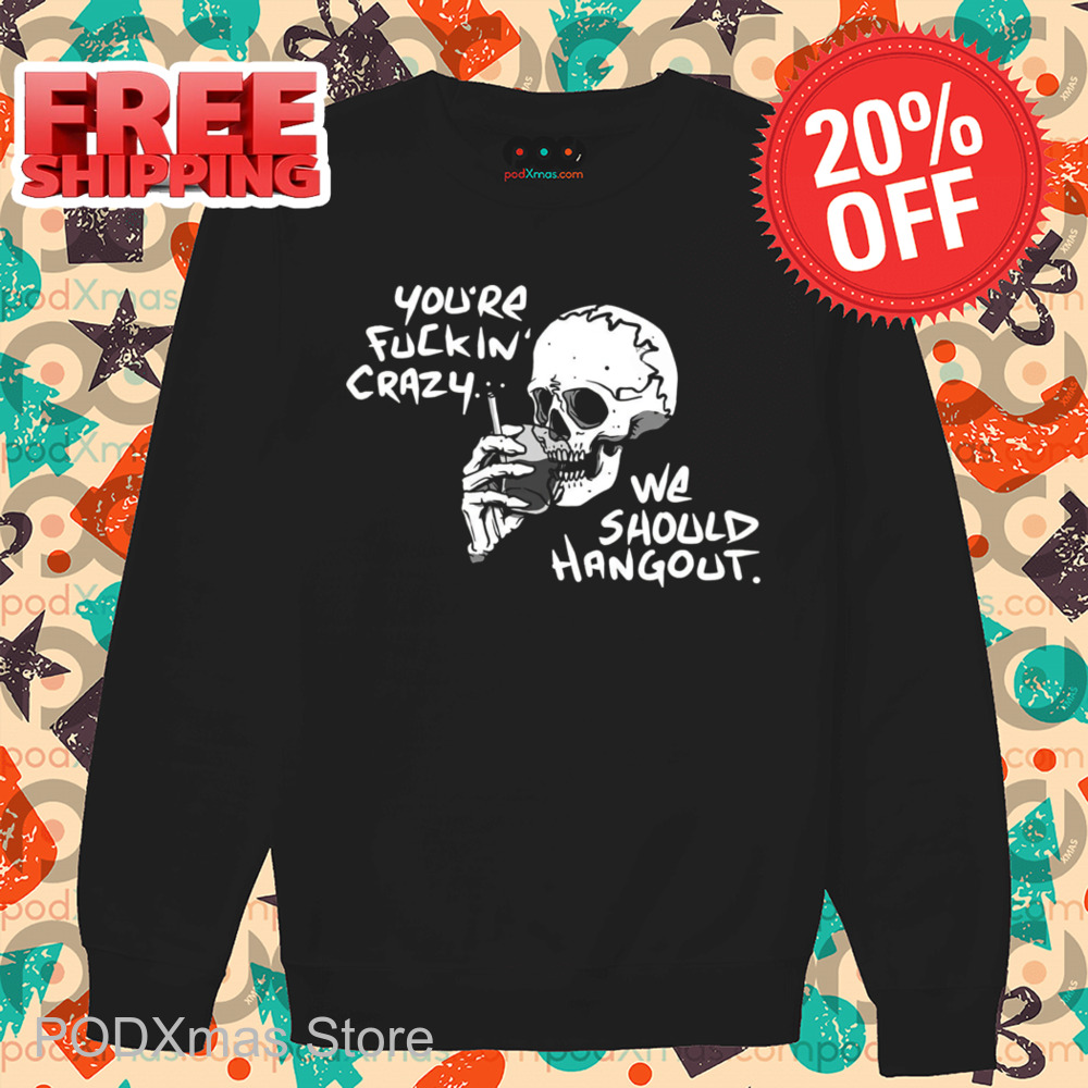 Skull Smoking You're Fuckin' Crazy We Should Hang Out Shirt