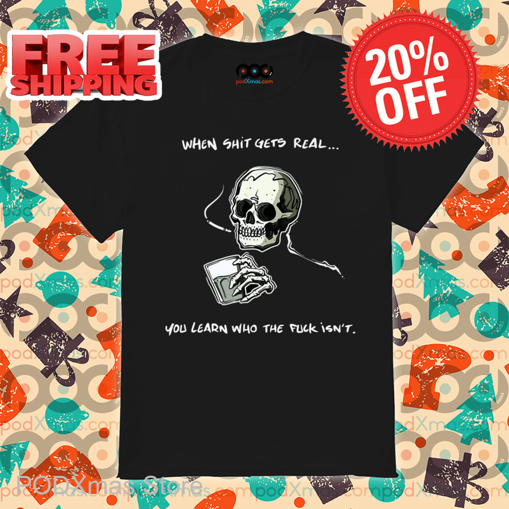 Skull When Shit Gets Real You Learn Who The Fuck Isn't Shirt