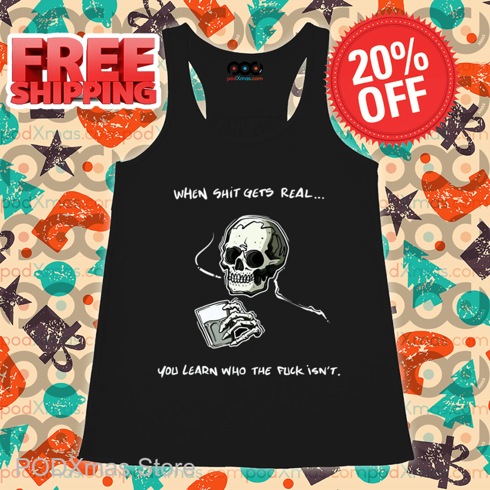Skull When Shit Gets Real You Learn Who The Fuck Isn't Shirt
