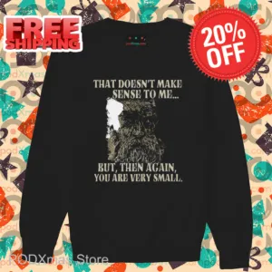 That Doesn't Make Sense To Me But Then Again You Are Very Small Shirt