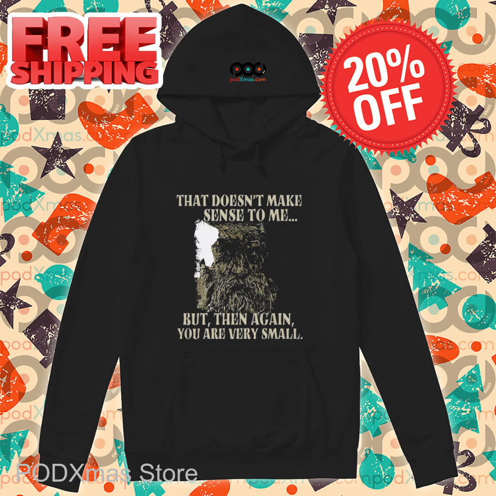 That Doesn't Make Sense To Me But Then Again You Are Very Small Shirt
