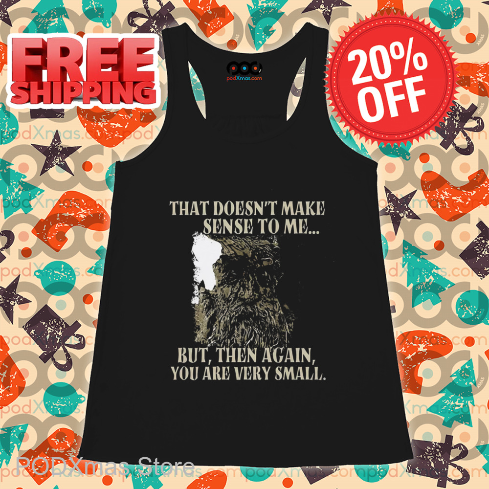 That Doesn't Make Sense To Me But Then Again You Are Very Small Shirt