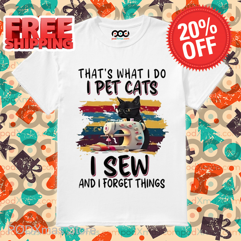 That's What I Do I Pet Cats I Sew And I Forget Things Shirt