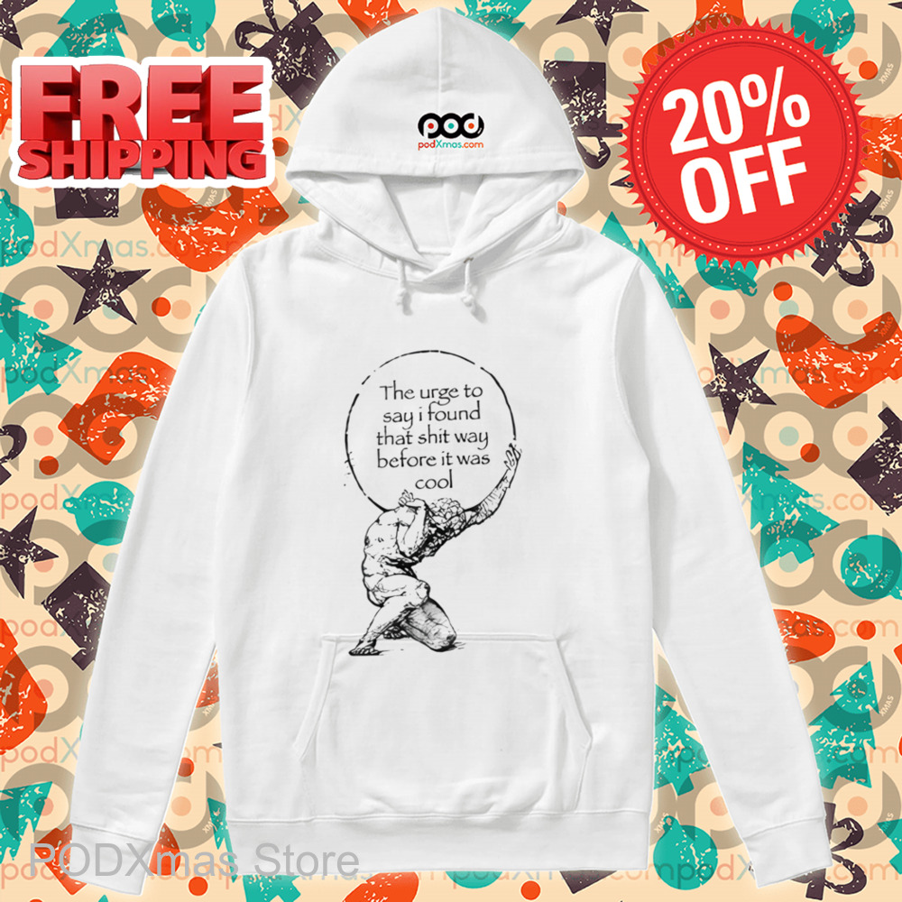 The Urge To Say I Found That Shit Way Before It Was Cool Shirt