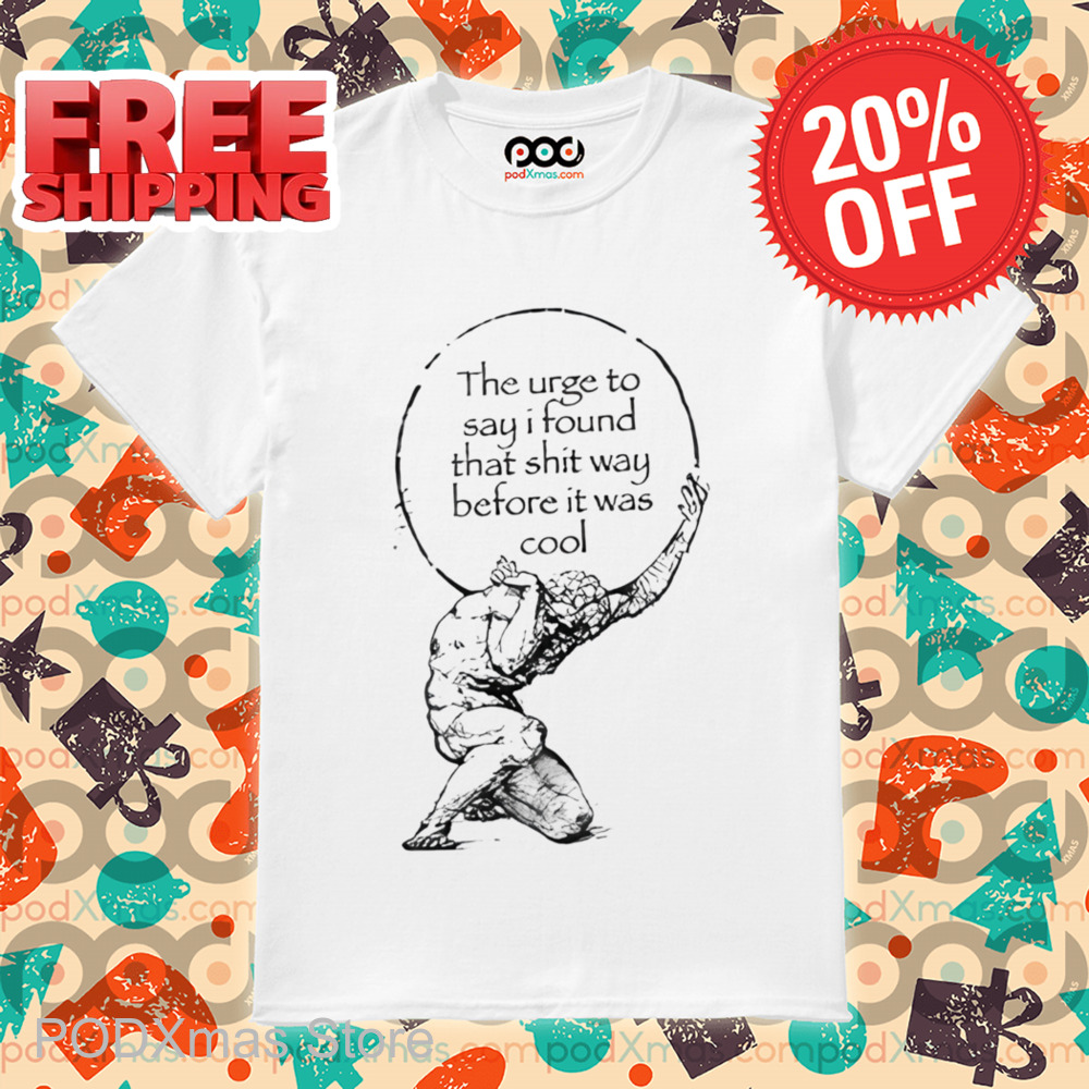 The Urge To Say I Found That Shit Way Before It Was Cool Shirt
