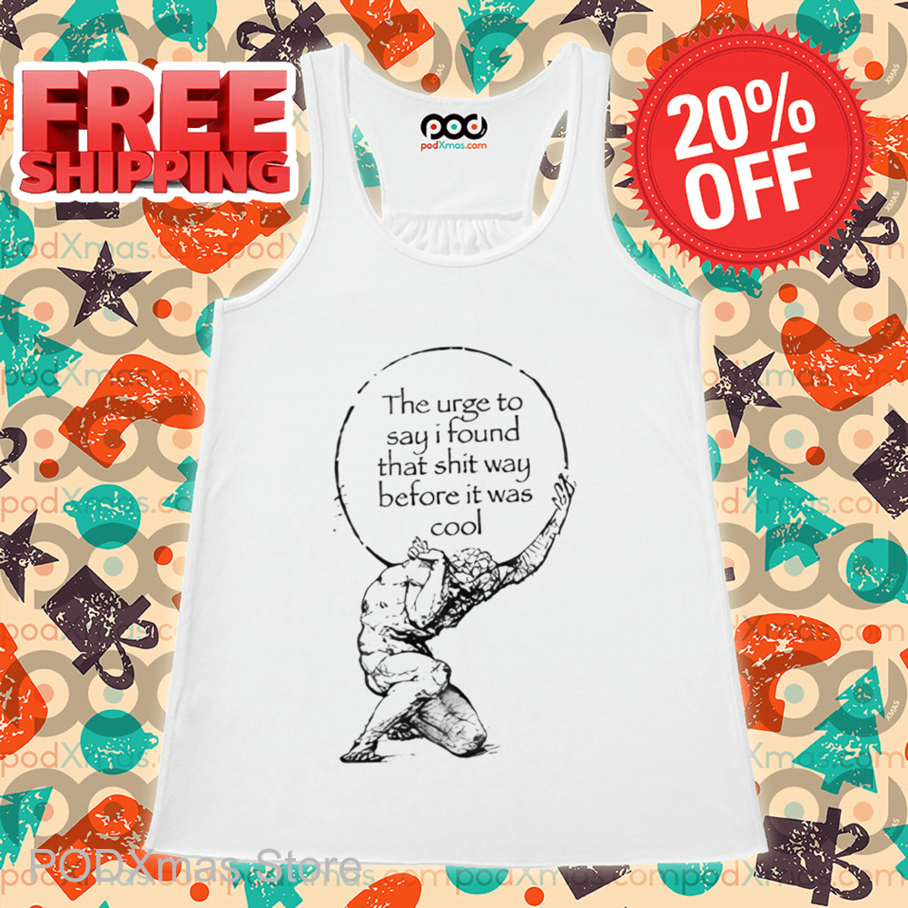 The Urge To Say I Found That Shit Way Before It Was Cool Shirt