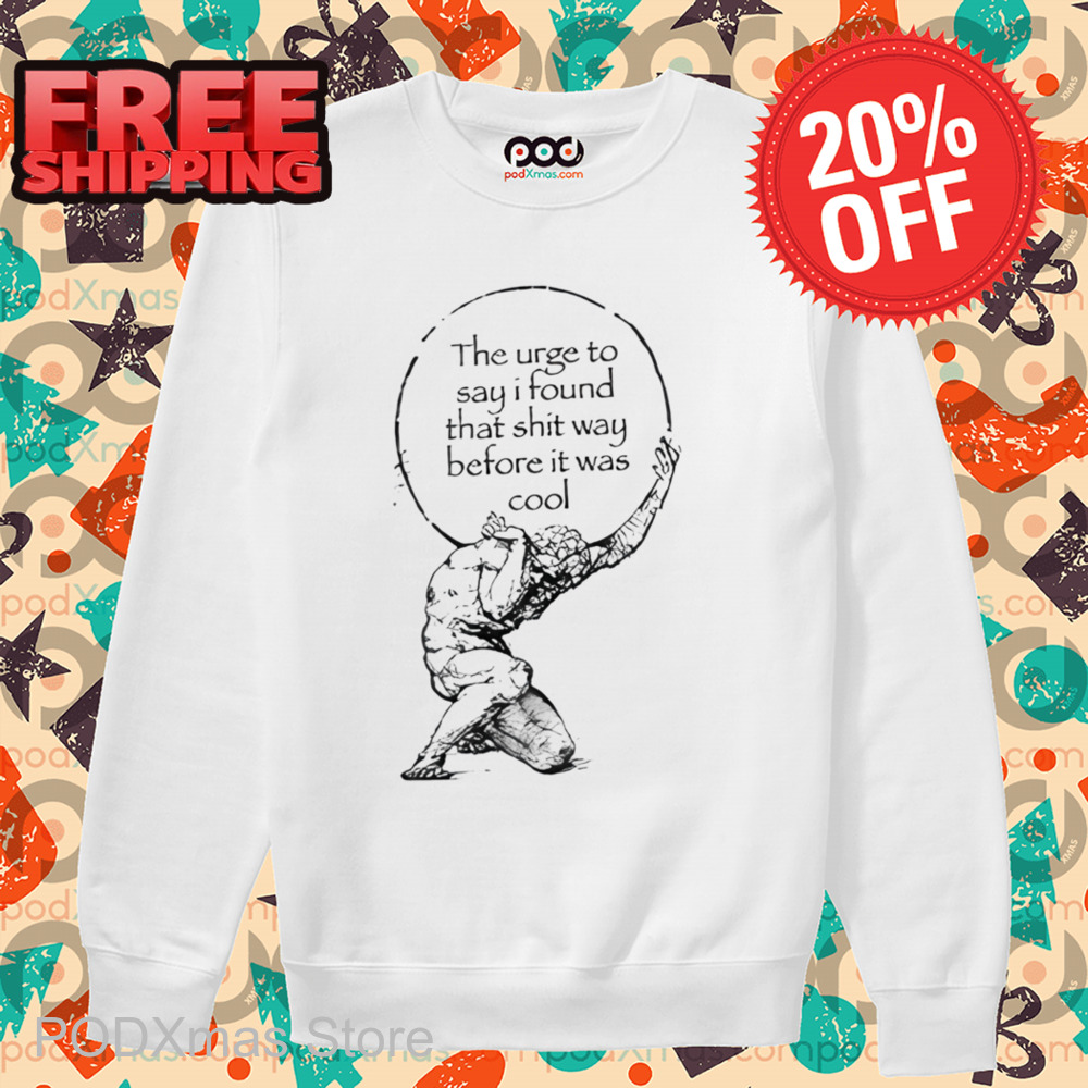 The Urge To Say I Found That Shit Way Before It Was Cool Shirt