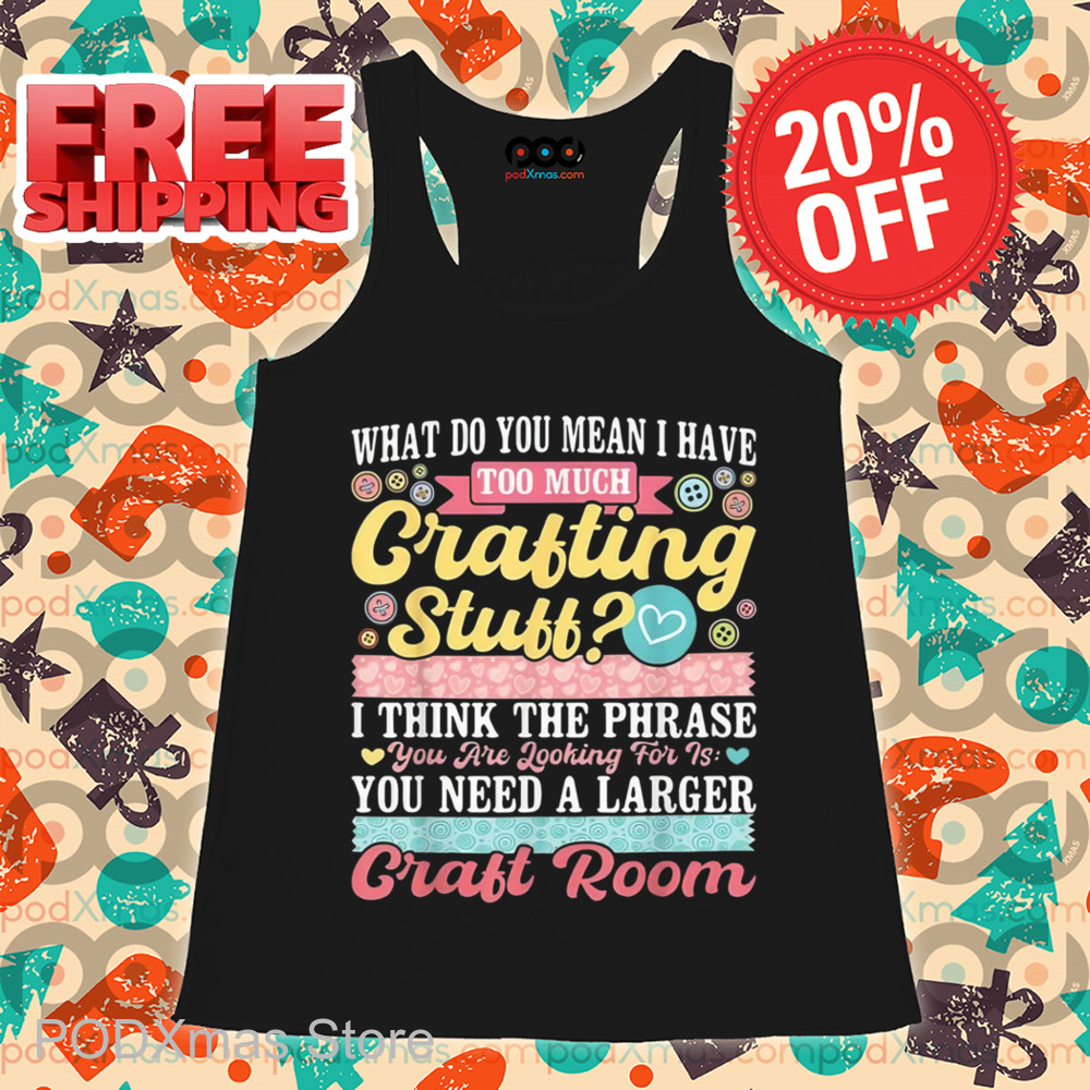 What Do You Mean I Have Too Much Crafting Stuff Shirt