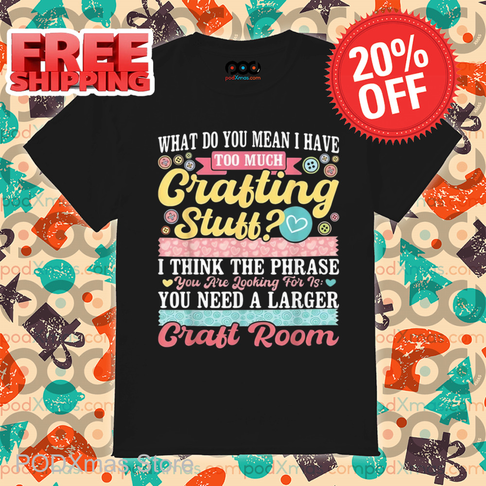 What Do You Mean I Have Too Much Crafting Stuff Shirt