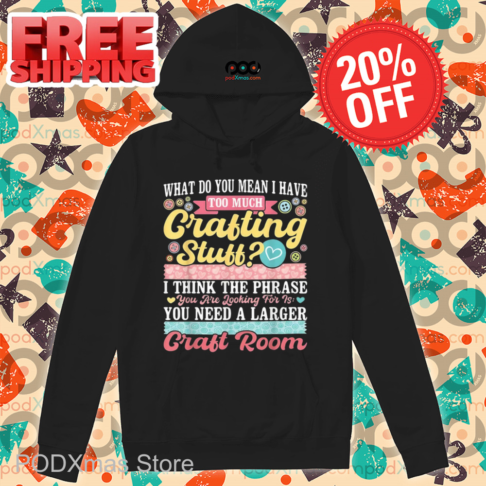 What Do You Mean I Have Too Much Crafting Stuff Shirt