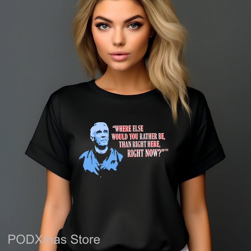 Where Else Would You Rather Be Than Right Here Right Now Shirt