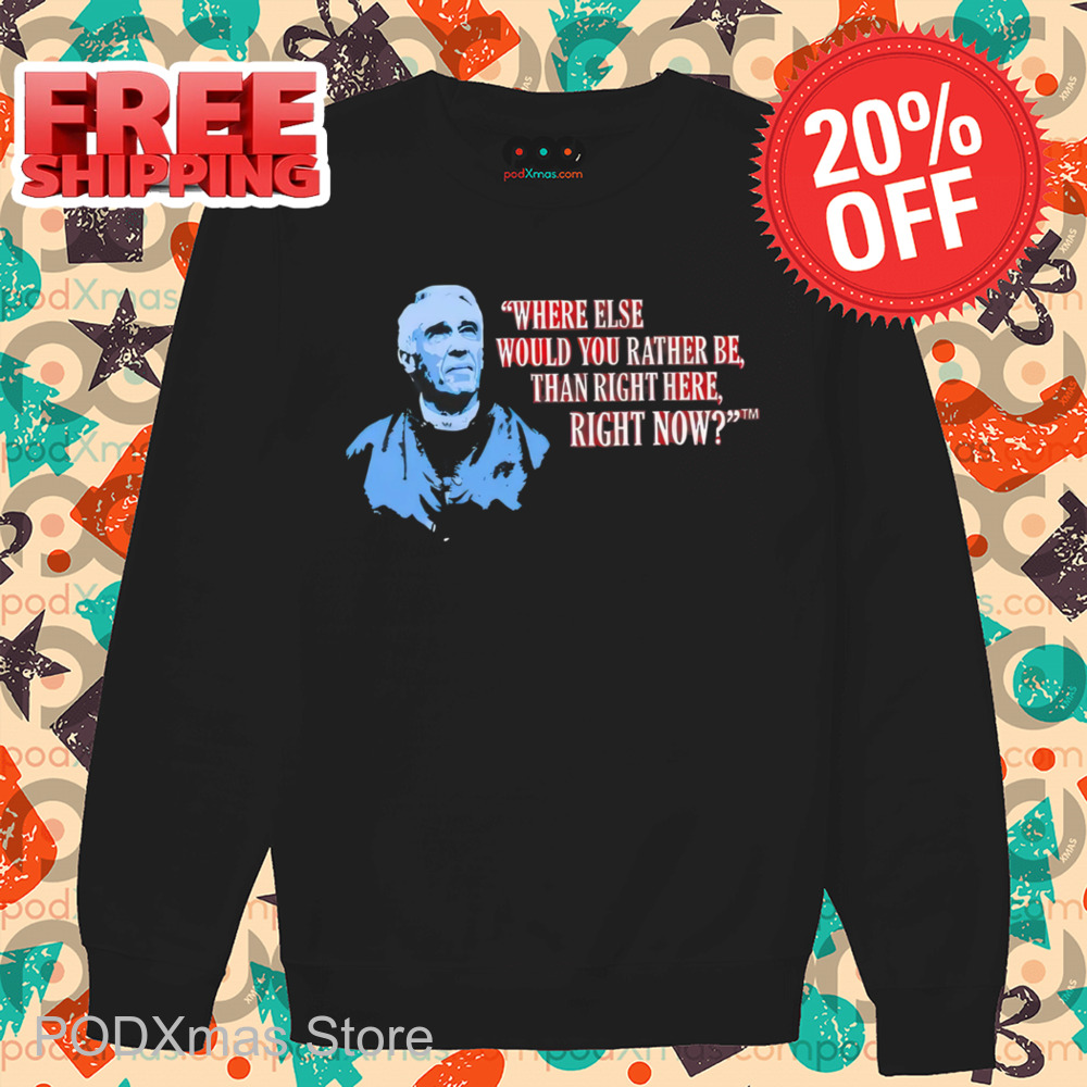 Where Else Would You Rather Be Than Right Here Right Now Shirt