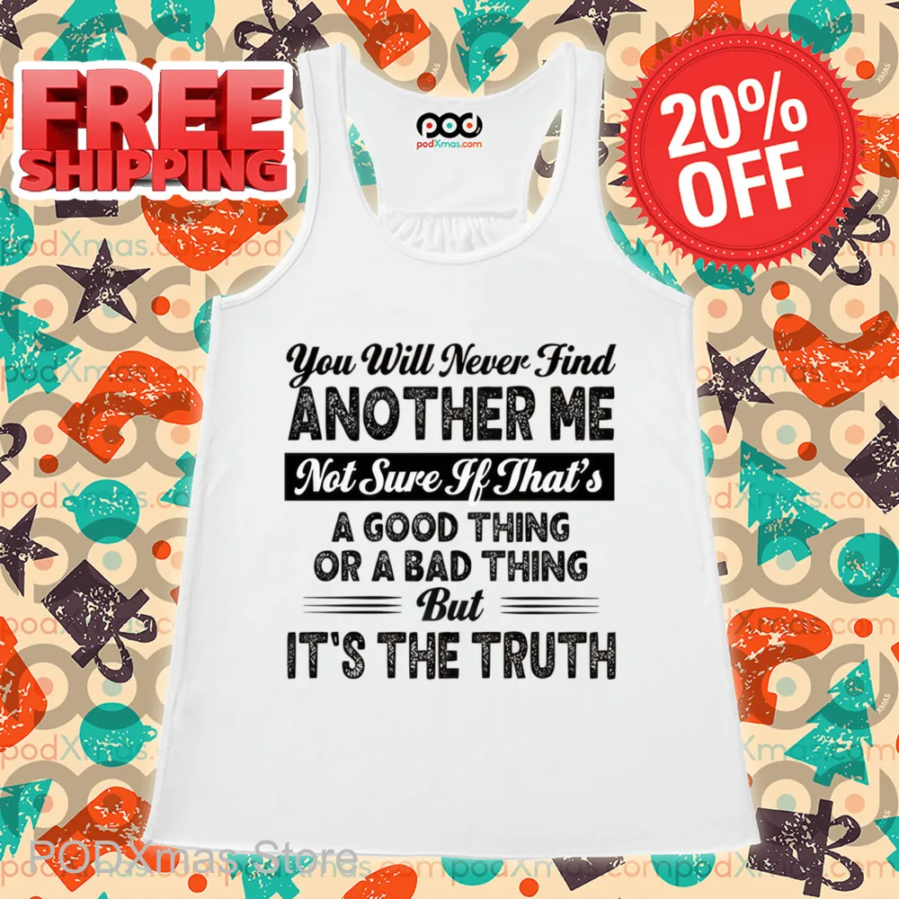 You Will Never Find Another Me Not Sure If That's A Good Thing Or A Bad Thing Shirt